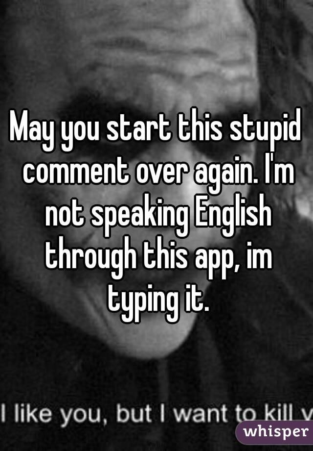 May you start this stupid comment over again. I'm not speaking English through this app, im typing it.
