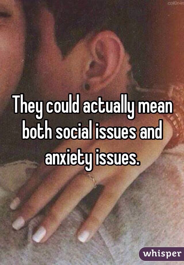 They could actually mean both social issues and anxiety issues.