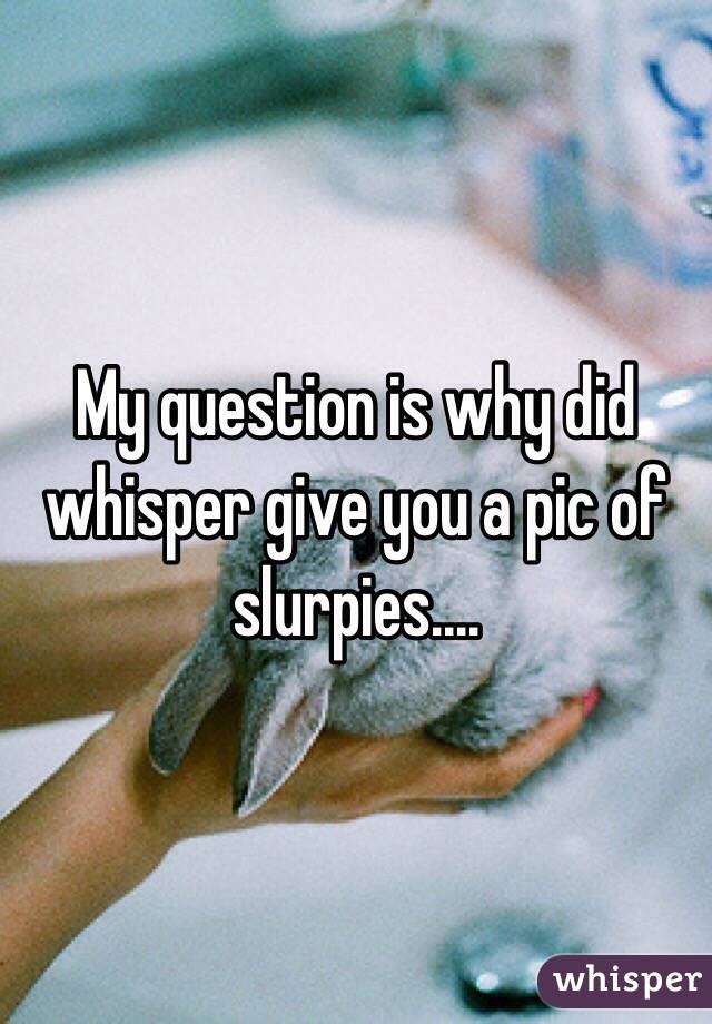 My question is why did whisper give you a pic of slurpies....