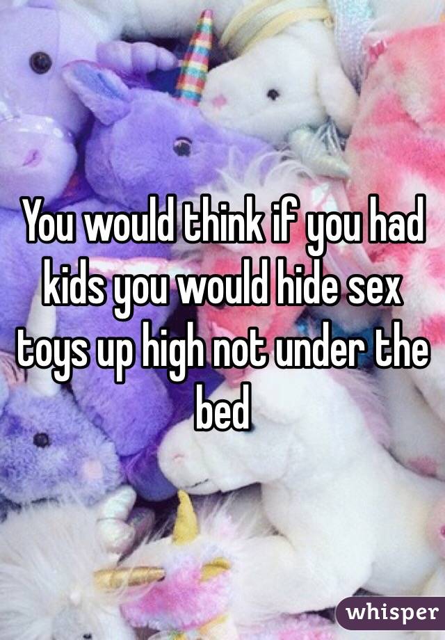 You would think if you had kids you would hide sex toys up high not under the bed 