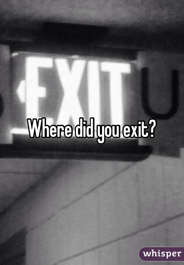 Where did you exit?  