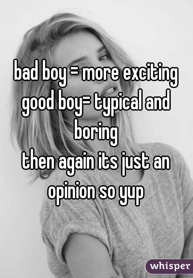bad boy = more exciting
good boy= typical and boring 
then again its just an opinion so yup 