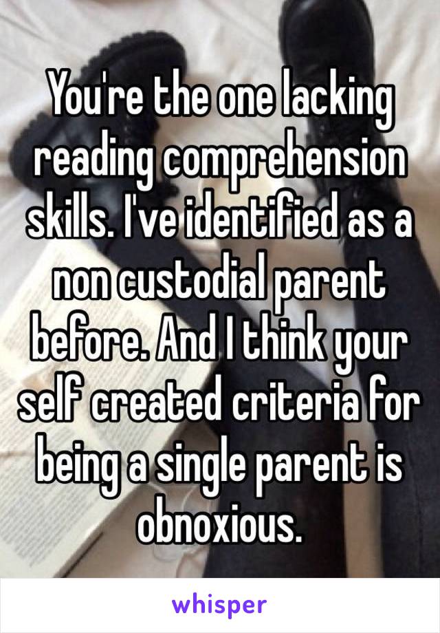 You're the one lacking reading comprehension skills. I've identified as a non custodial parent before. And I think your  self created criteria for
being a single parent is obnoxious. 