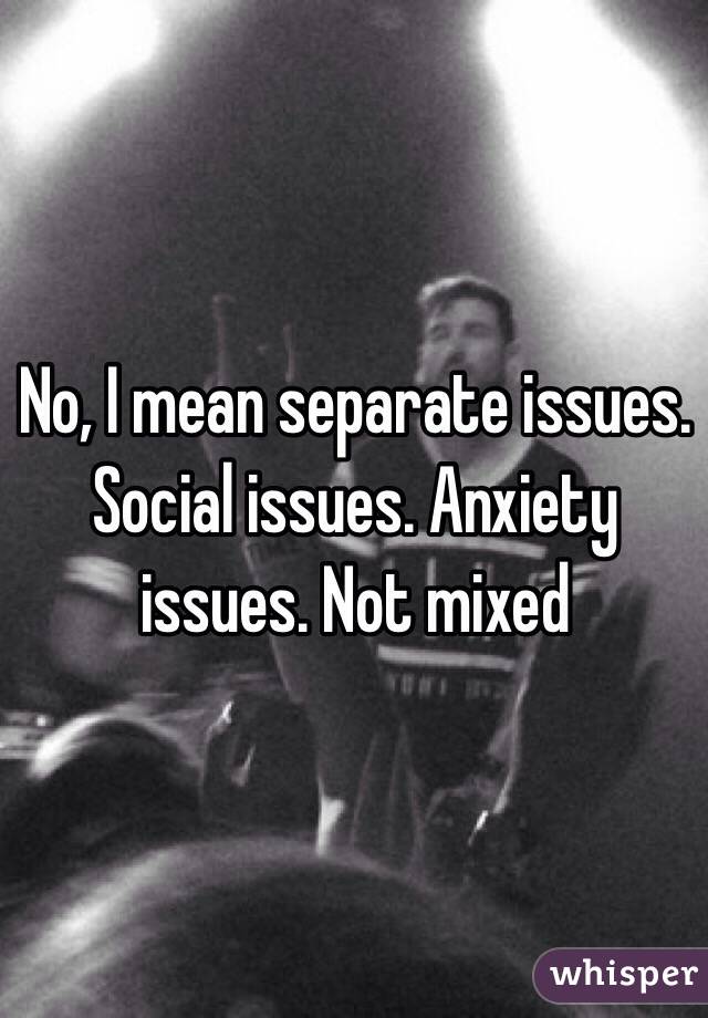 No, I mean separate issues. Social issues. Anxiety issues. Not mixed 