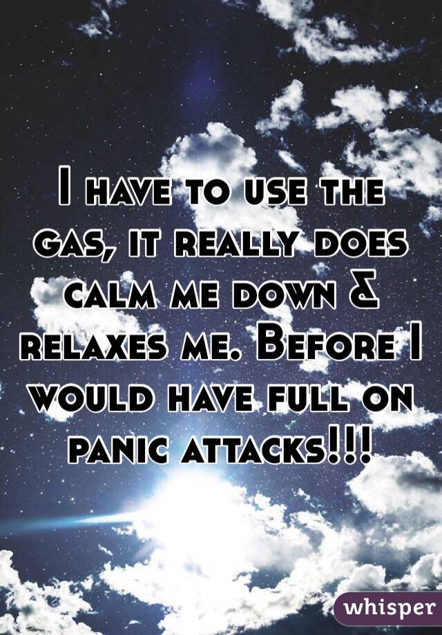 I have to use the gas, it really does calm me down & relaxes me. Before I would have full on panic attacks!!!