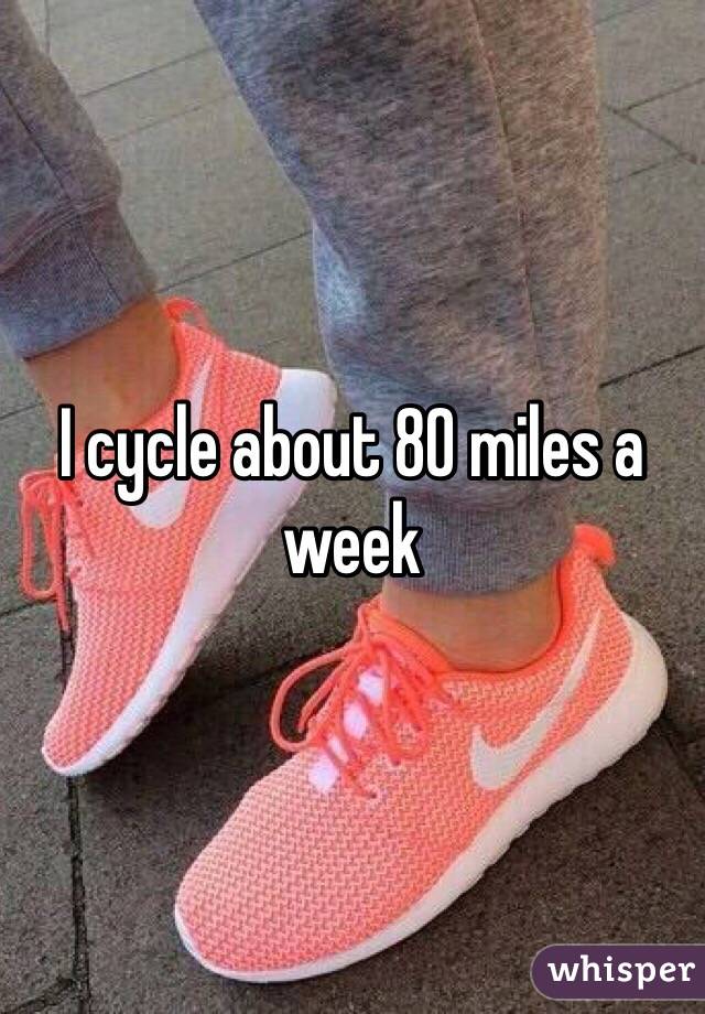 I cycle about 80 miles a week 