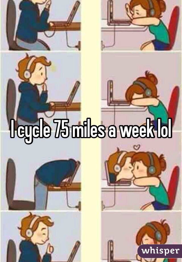 I cycle 75 miles a week lol