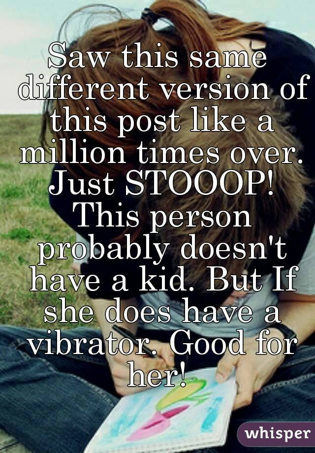 Saw this same different version of this post like a million times over. Just STOOOP! This person probably doesn't have a kid. But If she does have a vibrator. Good for her! 