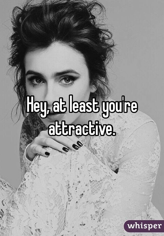 Hey, at least you're attractive. 