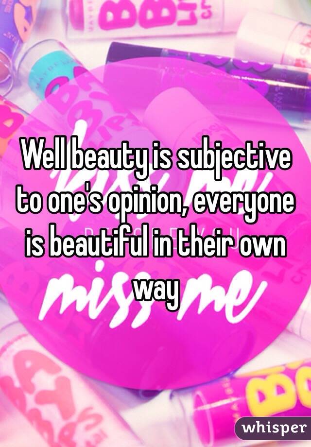 Well beauty is subjective to one's opinion, everyone is beautiful in their own way 