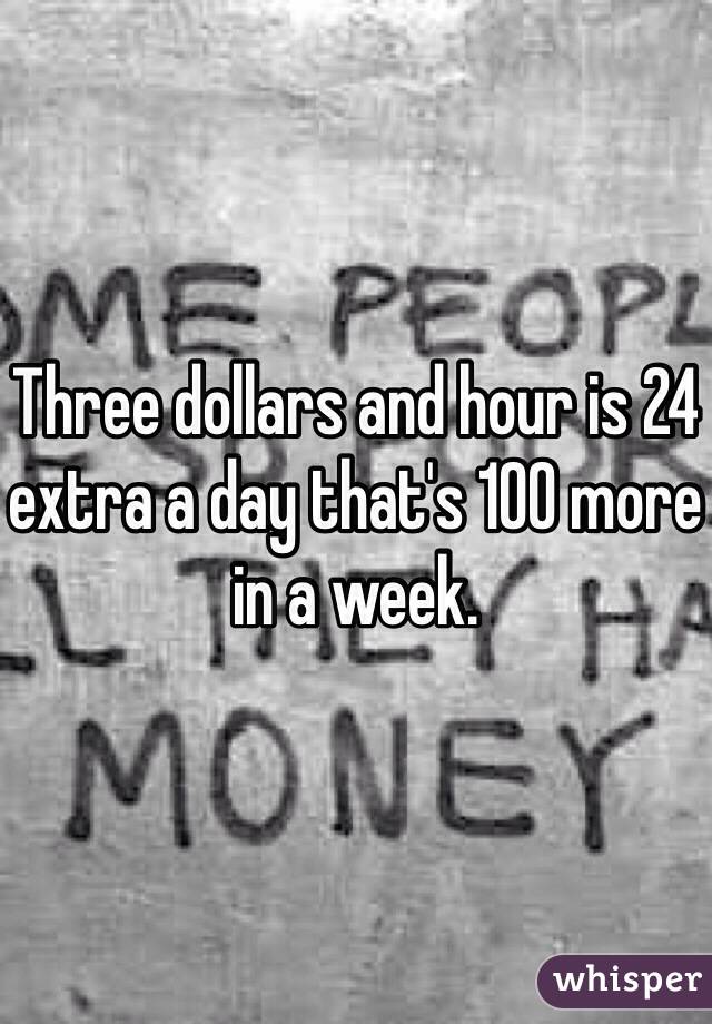 Three dollars and hour is 24 extra a day that's 100 more in a week.