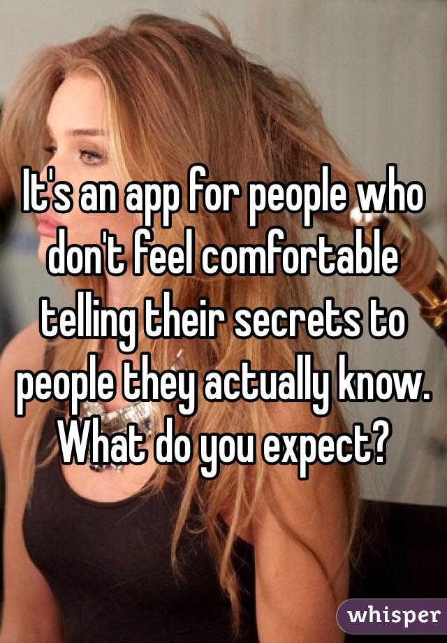 It's an app for people who don't feel comfortable telling their secrets to people they actually know. What do you expect?