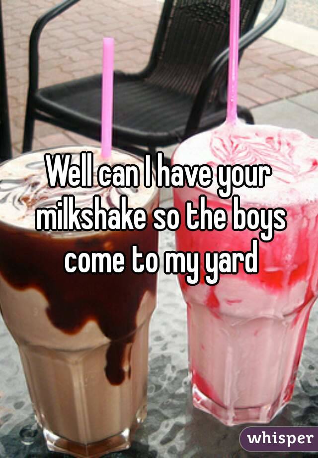 Well can I have your milkshake so the boys come to my yard