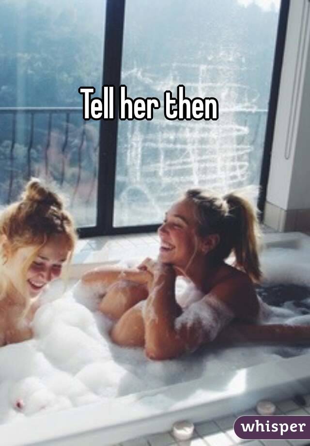 Tell her then