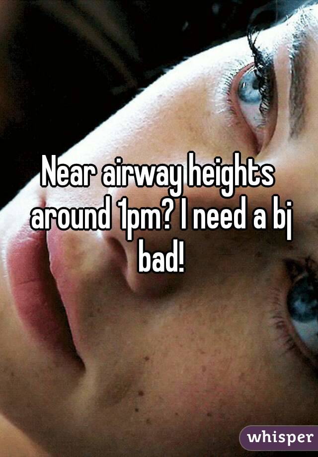 Near airway heights around 1pm? I need a bj bad!