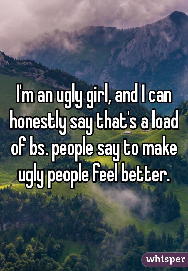 I'm an ugly girl, and I can honestly say that's a load of bs. people say to make ugly people feel better.