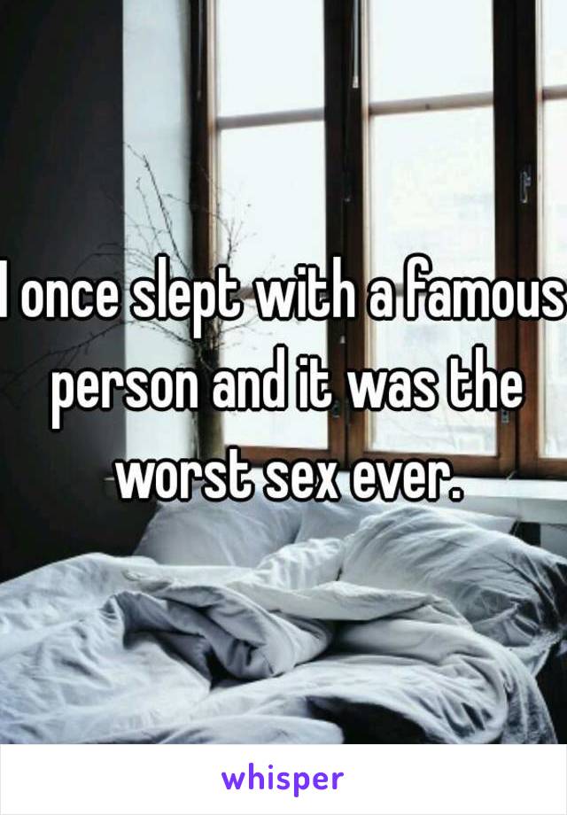 I once slept with a famous person and it was the worst sex ever.