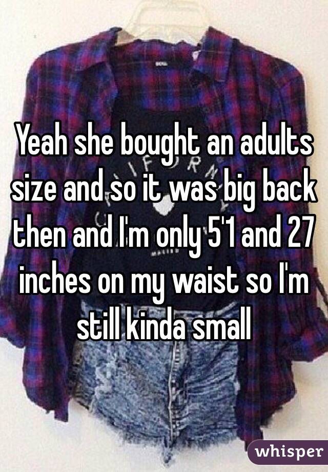 Yeah she bought an adults size and so it was big back then and I'm only 5'1 and 27 inches on my waist so I'm still kinda small