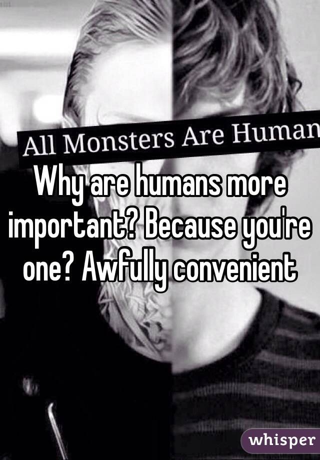 Why are humans more important? Because you're one? Awfully convenient