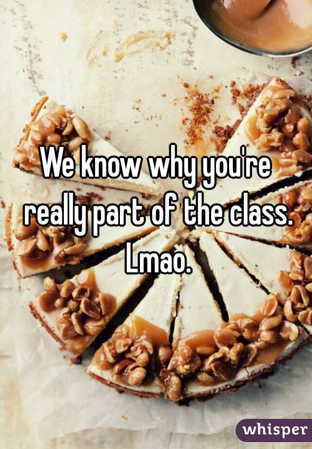 We know why you're really part of the class. Lmao.