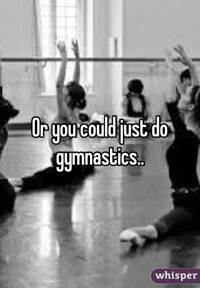 Or you could just do gymnastics..