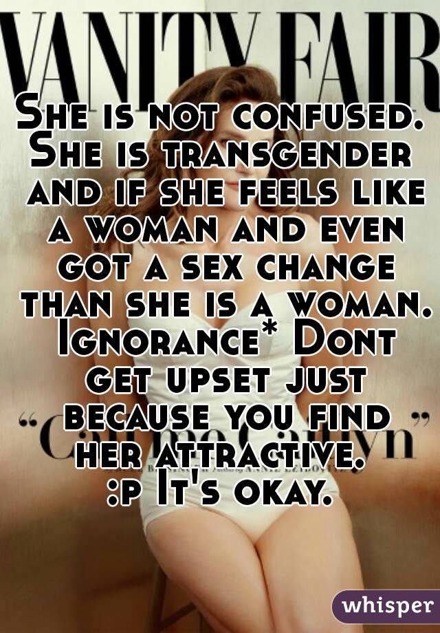 She is not confused.
She is transgender and if she feels like a woman and even got a sex change than she is a woman. Ignorance* Dont get upset just because you find her attractive. 
:p It's okay.