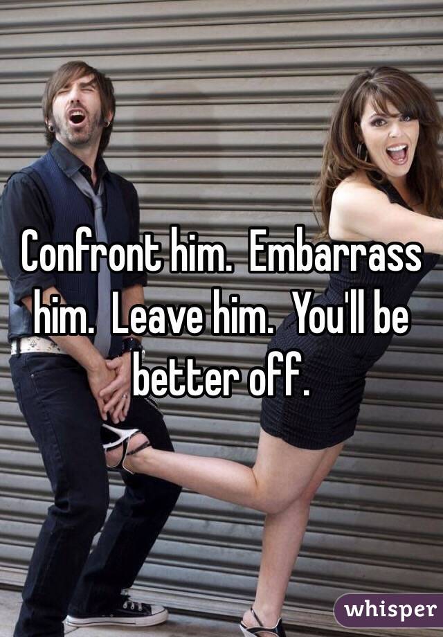 Confront him.  Embarrass him.  Leave him.  You'll be better off.
