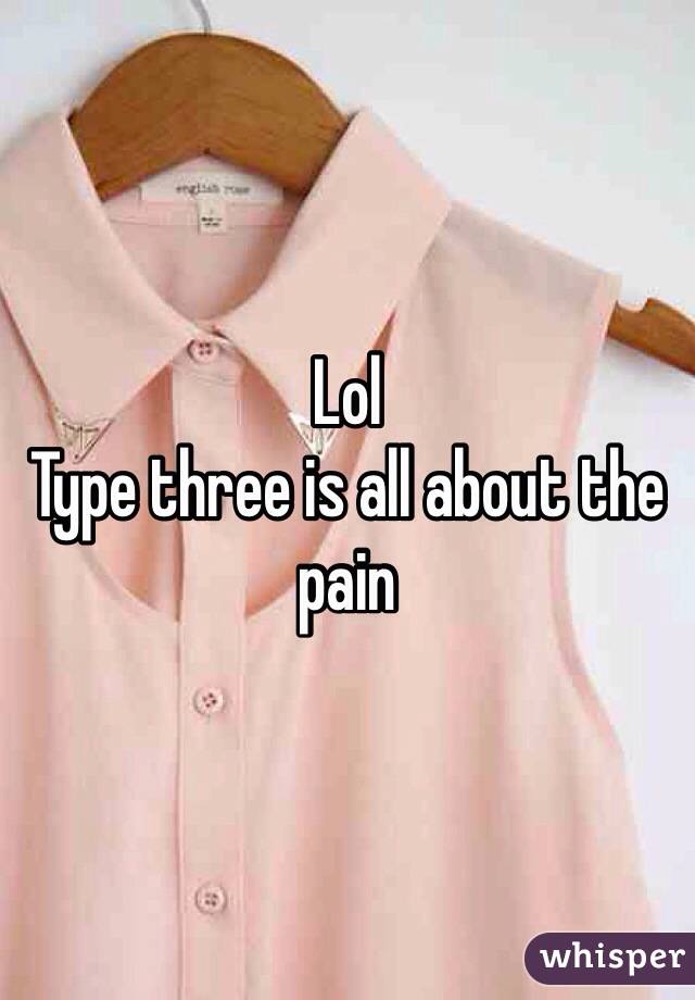 Lol
Type three is all about the pain