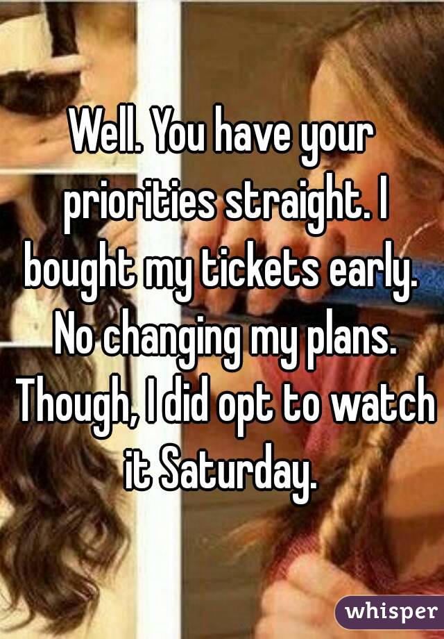 Well. You have your priorities straight. I bought my tickets early.  No changing my plans. Though, I did opt to watch it Saturday. 