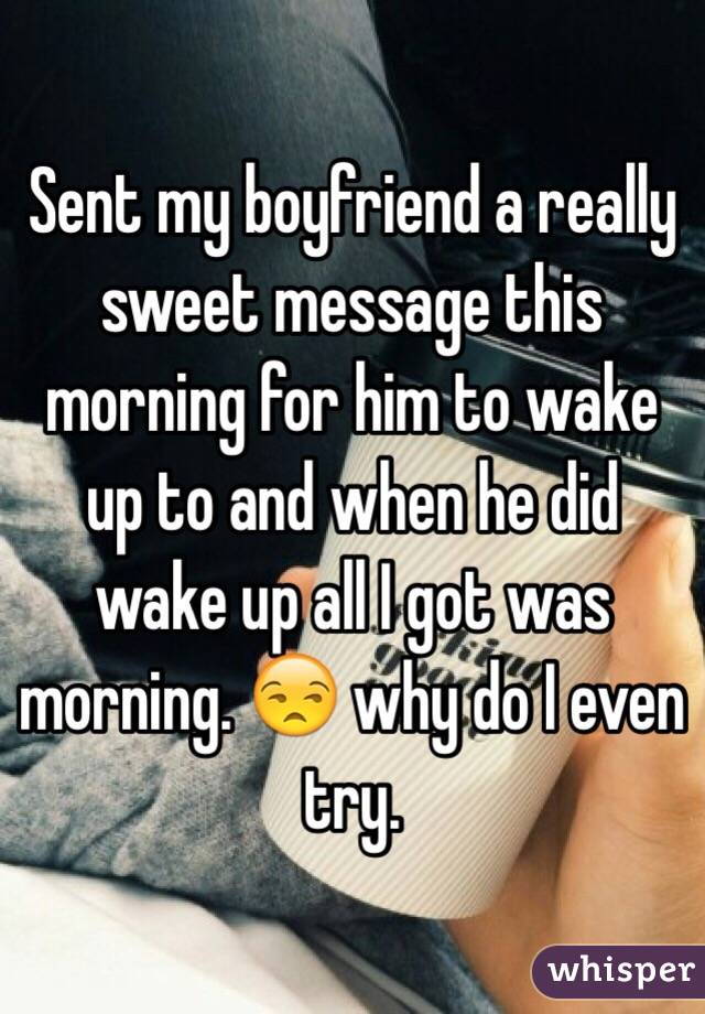 Sent my boyfriend a really sweet message this morning for him to wake up to and when he did wake up all I got was morning. 😒 why do I even try. 