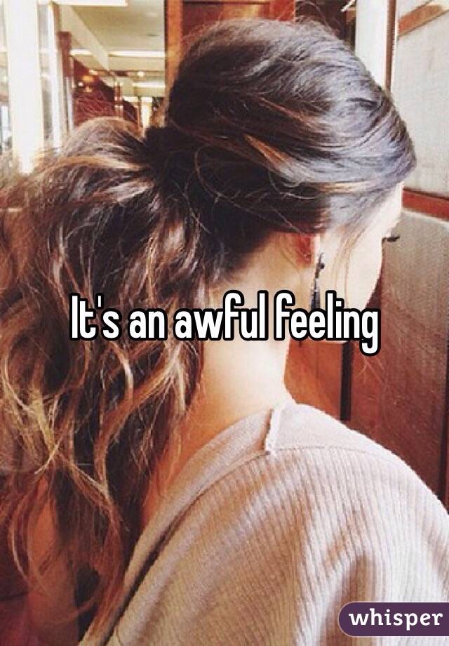 It's an awful feeling 