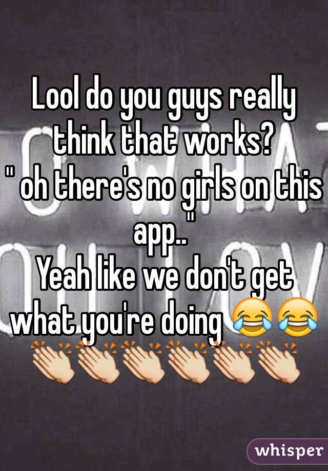 Lool do you guys really think that works?
" oh there's no girls on this app.."
Yeah like we don't get what you're doing 😂😂 👏👏👏👏👏👏