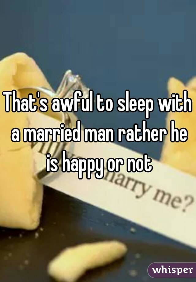 That's awful to sleep with a married man rather he is happy or not
