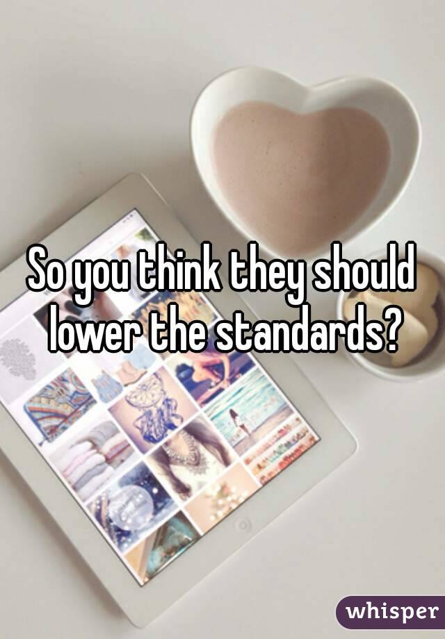 So you think they should lower the standards?