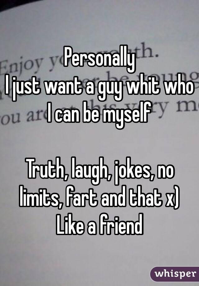 Personally 
I just want a guy whit who I can be myself 

Truth, laugh, jokes, no limits, fart and that x) Like a friend 
