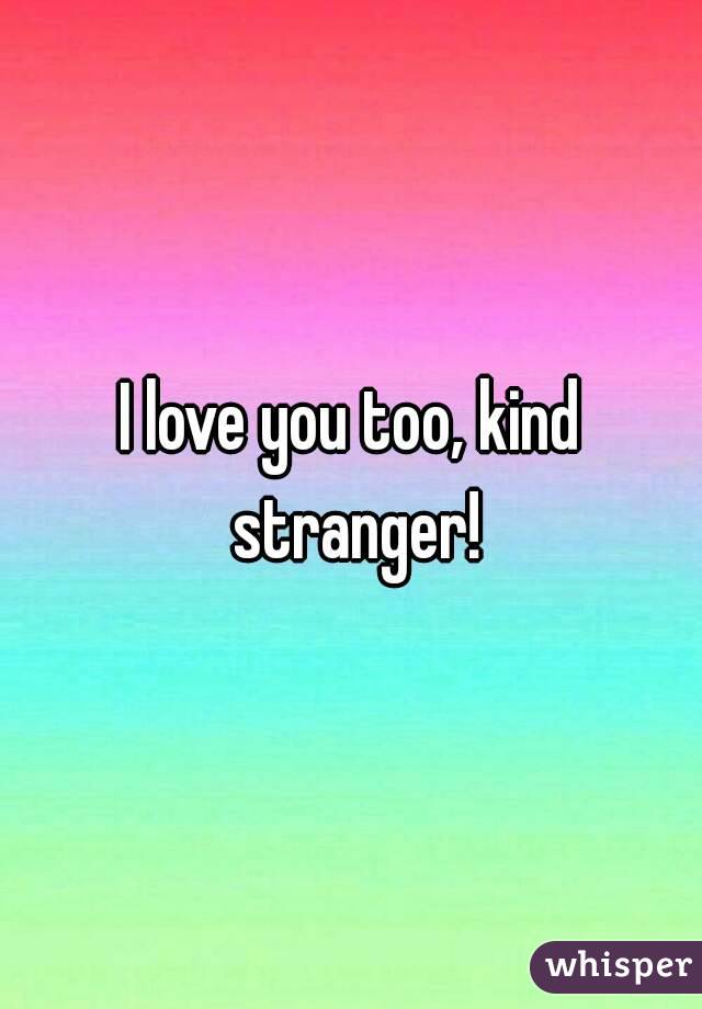 I love you too, kind stranger!