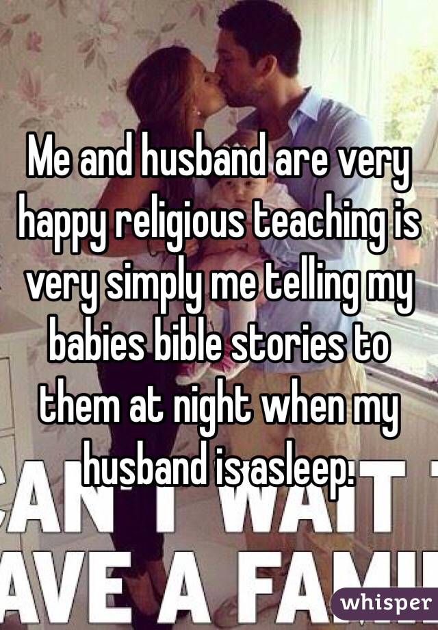 Me and husband are very happy religious teaching is very simply me telling my babies bible stories to them at night when my husband is asleep. 