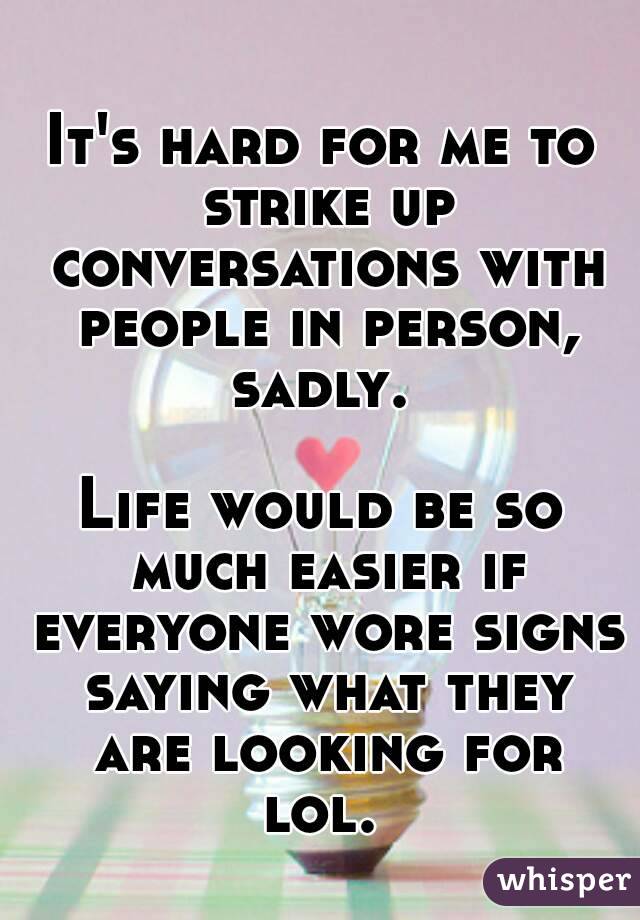 It's hard for me to strike up conversations with people in person, sadly. 

Life would be so much easier if everyone wore signs saying what they are looking for lol. 