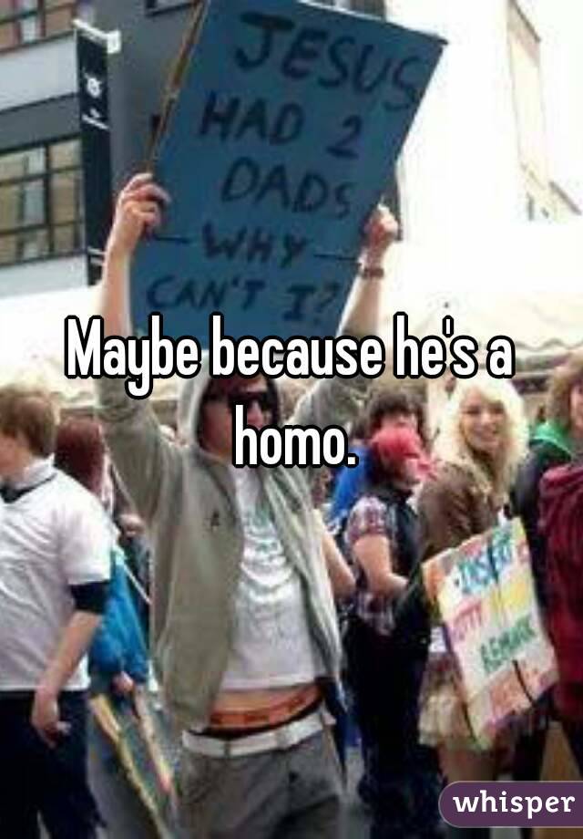 Maybe because he's a homo.