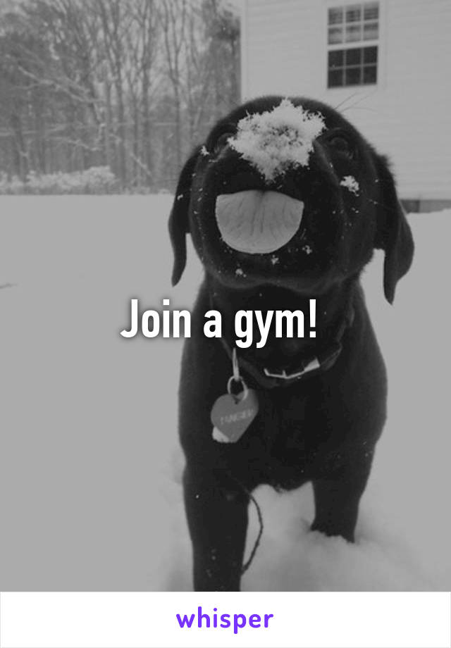 Join a gym! 