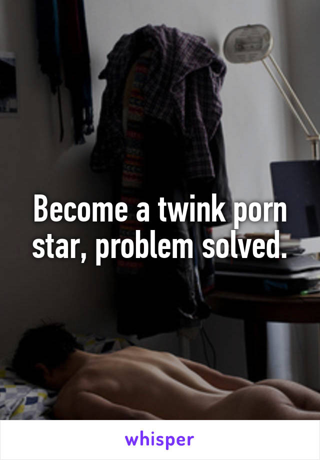 Become a twink porn star, problem solved.