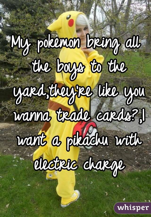 My pokemon bring all the boys to the yard,they're like you wanna trade cards?,I want a pikachu with electric charge