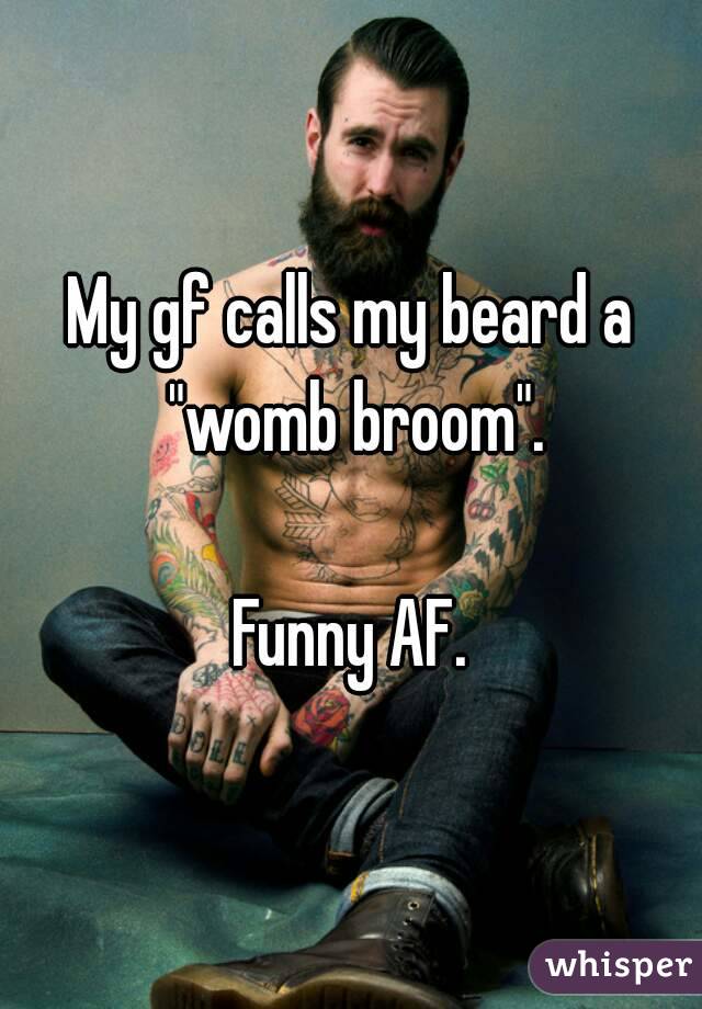 My gf calls my beard a "womb broom".

Funny AF.