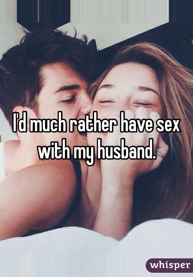 I'd much rather have sex with my husband.