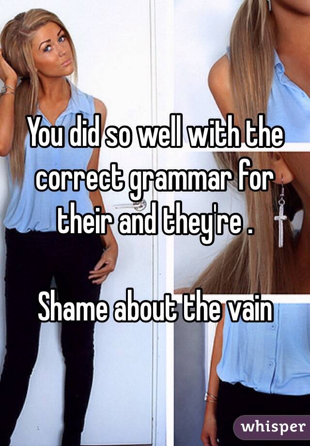 You did so well with the correct grammar for their and they're .

Shame about the vain 