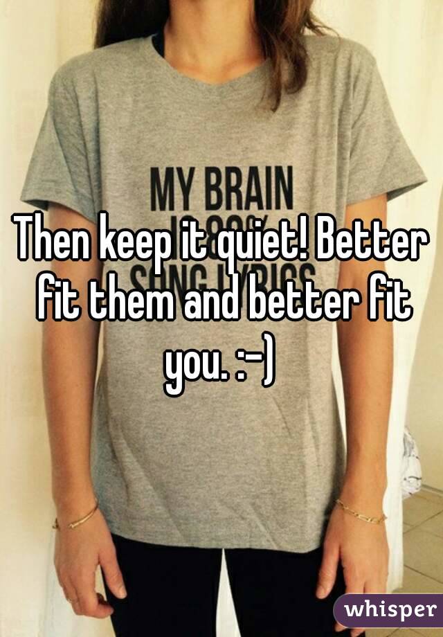Then keep it quiet! Better fit them and better fit you. :-) 