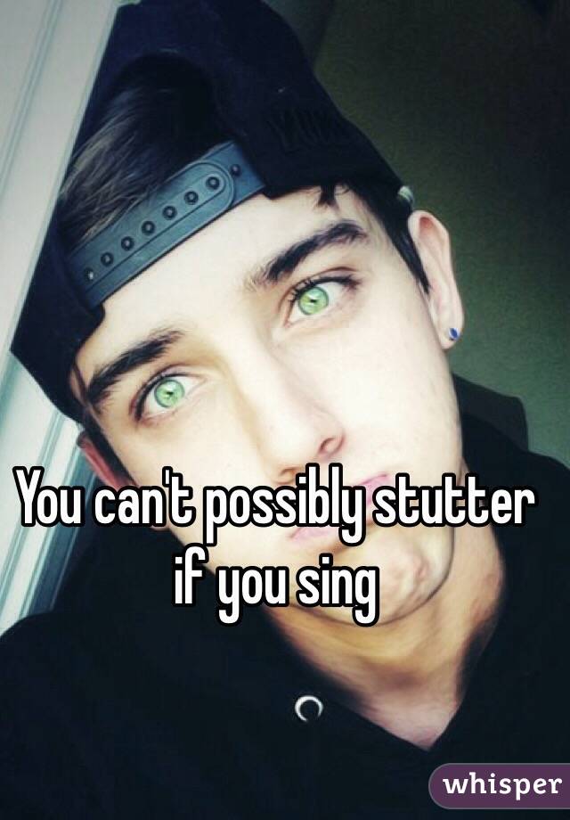 You can't possibly stutter if you sing