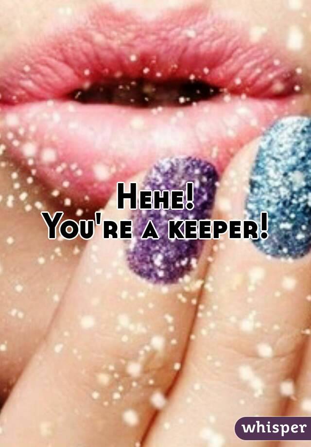 Hehe!
You're a keeper!