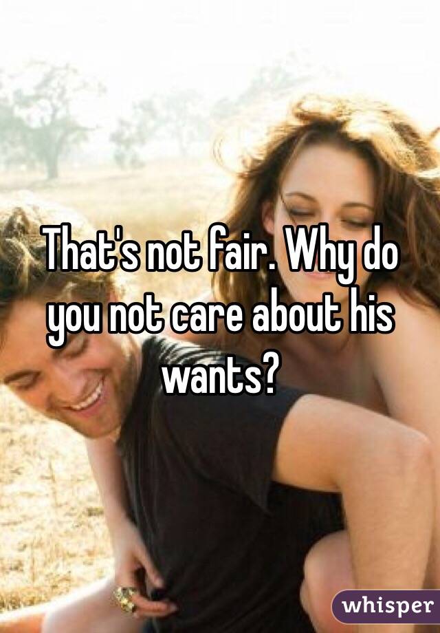 That's not fair. Why do you not care about his wants?