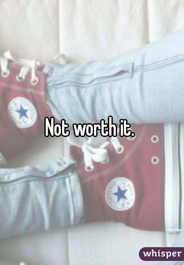 Not worth it. 